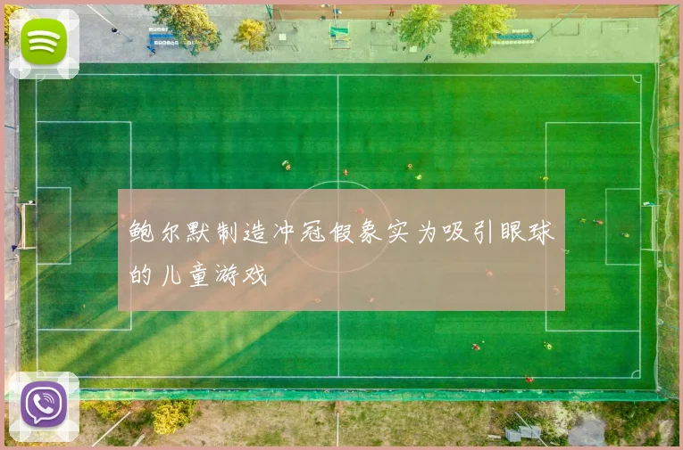 鲍尔默制造冲冠假象实为吸引眼球的儿童游戏