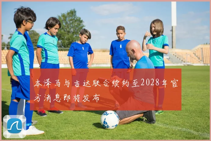 本泽马与吉达联合续约至2028年官方消息即将发布