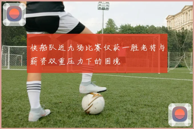 快船队近九场比赛仅获一胜老将与薪资双重压力下的困境