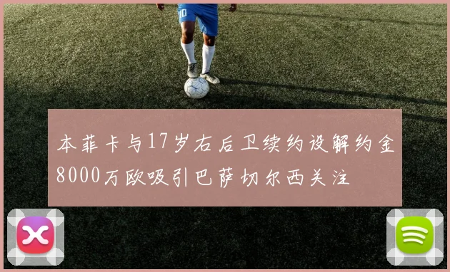 本菲卡与17岁右后卫续约设解约金8000万欧吸引巴萨切尔西关注