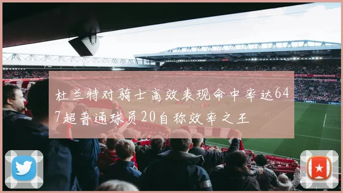 杜兰特对骑士高效表现命中率达647超普通球员20自称效率之王