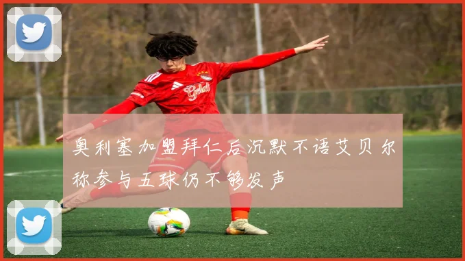 奥利塞加盟拜仁后沉默不语艾贝尔称参与五球仍不够发声