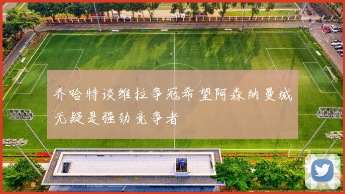 乔哈特谈维拉争冠希望阿森纳曼城无疑是强劲竞争者