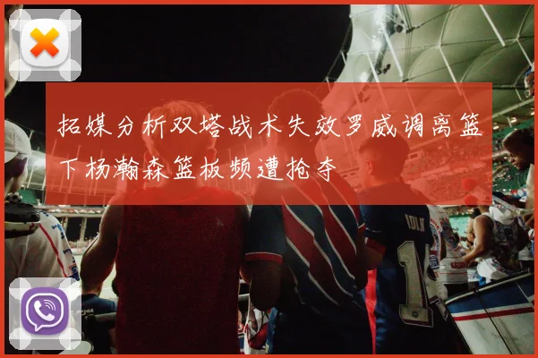 拓媒分析双塔战术失效罗威调离篮下杨瀚森篮板频遭抢夺