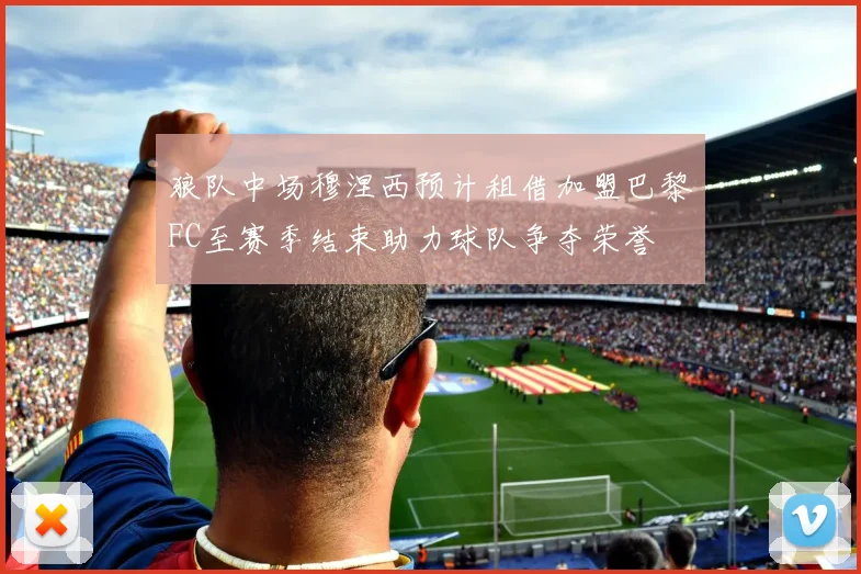狼队中场穆涅西预计租借加盟巴黎FC至赛季结束助力球队争夺荣誉