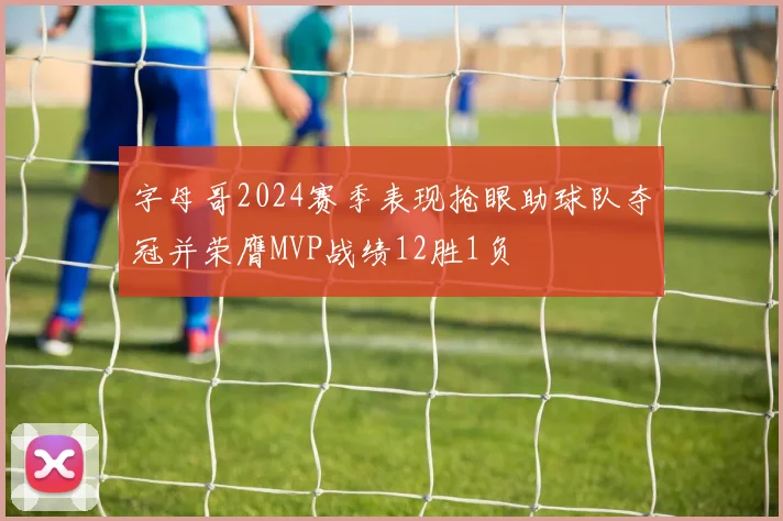 字母哥2024赛季表现抢眼助球队夺冠并荣膺MVP战绩12胜1负