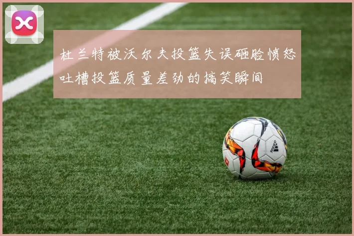 杜兰特被沃尔夫投篮失误砸脸愤怒吐槽投篮质量差劲的搞笑瞬间