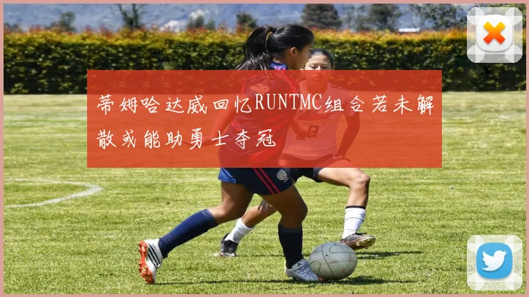蒂姆哈达威回忆RUNTMC组合若未解散或能助勇士夺冠