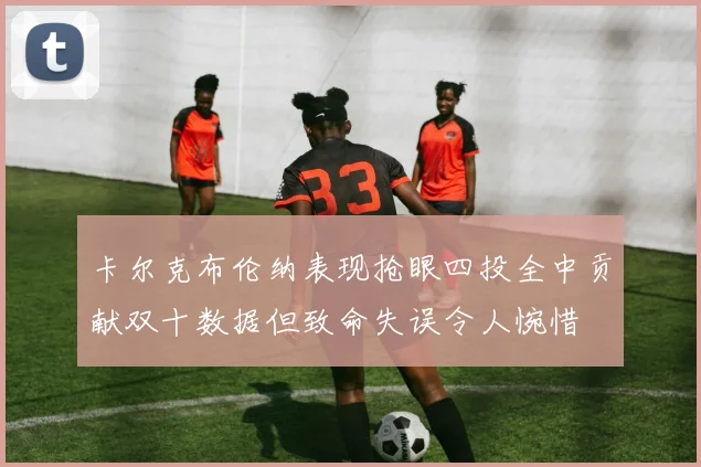 卡尔克布伦纳表现抢眼四投全中贡献双十数据但致命失误令人惋惜
