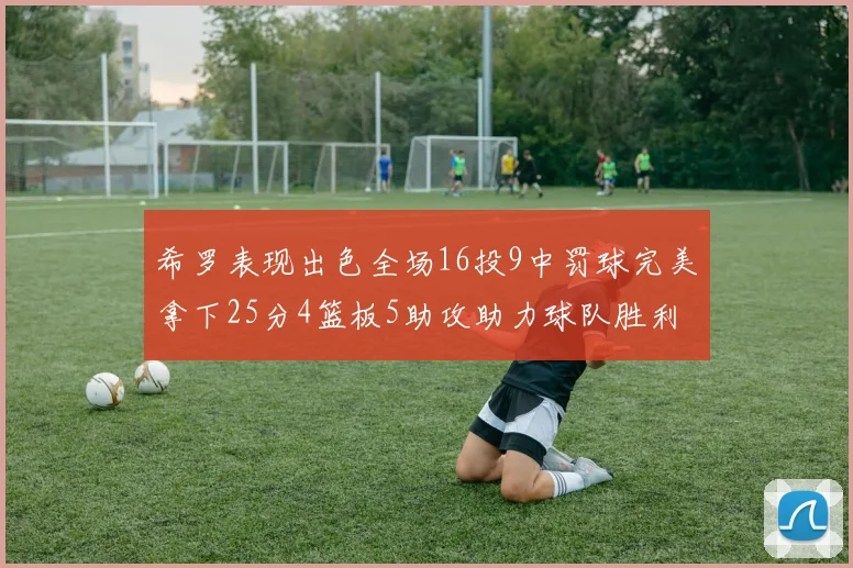希罗表现出色全场16投9中罚球完美拿下25分4篮板5助攻助力球队胜利